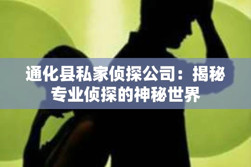 通化县私家侦探公司：揭秘专业侦探的神秘世界