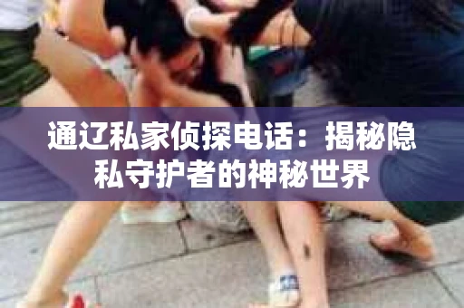 通辽私家侦探电话：揭秘隐私守护者的神秘世界
