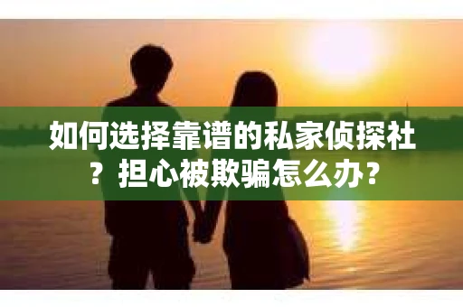 如何选择靠谱的私家侦探社？担心被欺骗怎么办？