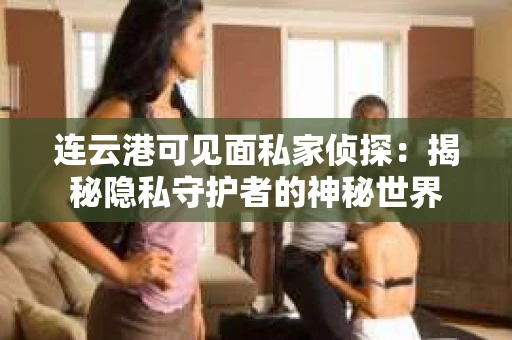 连云港可见面私家侦探：揭秘隐私守护者的神秘世界