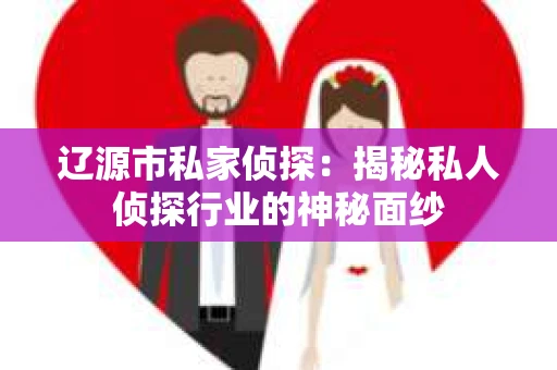 辽源市私家侦探：揭秘私人侦探行业的神秘面纱