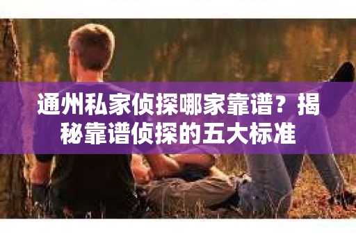 通州私家侦探哪家靠谱？揭秘靠谱侦探的五大标准