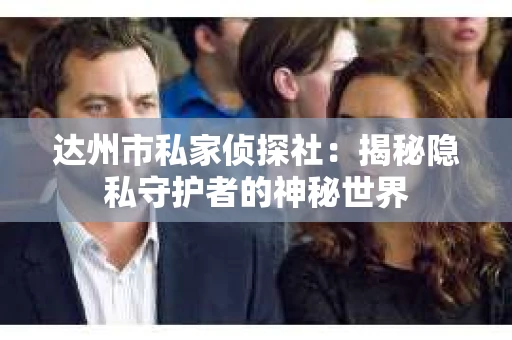 达州市私家侦探社：揭秘隐私守护者的神秘世界