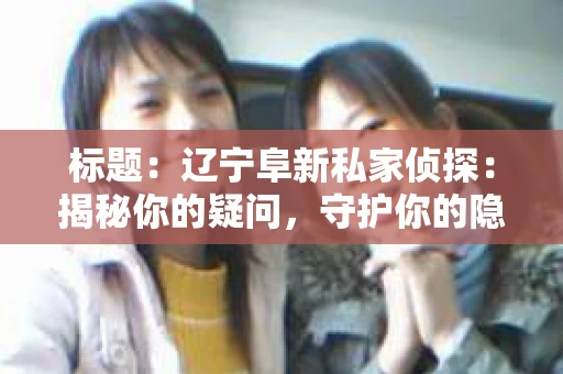 标题：辽宁阜新私家侦探：揭秘你的疑问，守护你的隐私
