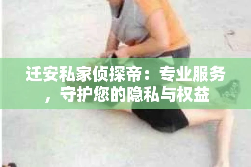 迁安私家侦探帝：专业服务，守护您的隐私与权益