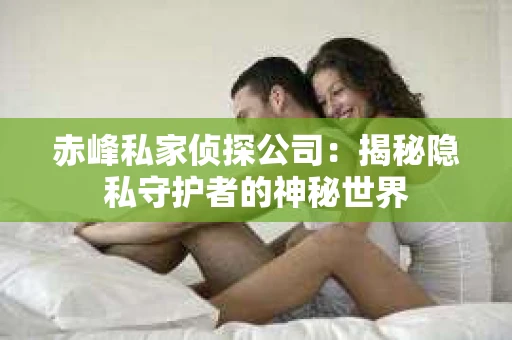 赤峰私家侦探公司：揭秘隐私守护者的神秘世界