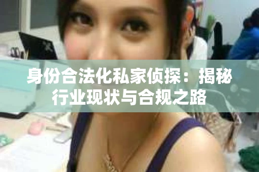身份合法化私家侦探：揭秘行业现状与合规之路