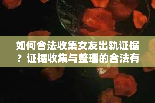 如何合法收集女友出轨证据？证据收集与整理的合法有效策略
