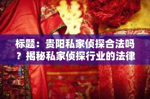 标题：贵阳私家侦探合法吗？揭秘私家侦探行业的法律边界