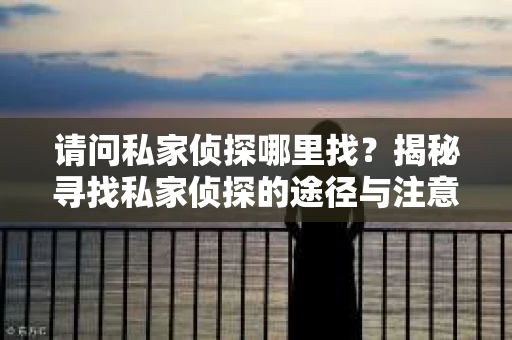 请问私家侦探哪里找？揭秘寻找私家侦探的途径与注意事项