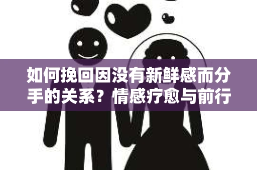 如何挽回因没有新鲜感而分手的关系？情感疗愈与前行计划