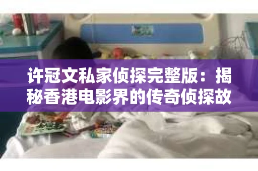 许冠文私家侦探完整版：揭秘香港电影界的传奇侦探故事