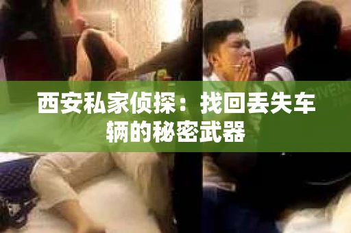 西安私家侦探：找回丢失车辆的秘密武器