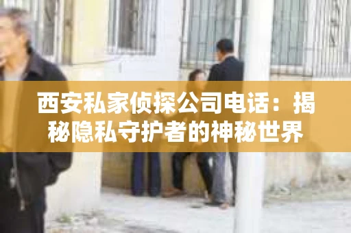 西安私家侦探公司电话：揭秘隐私守护者的神秘世界