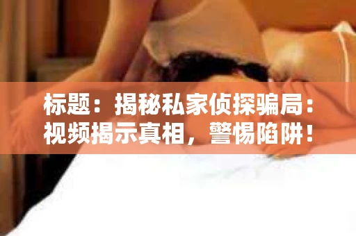 标题：揭秘私家侦探骗局：视频揭示真相，警惕陷阱！