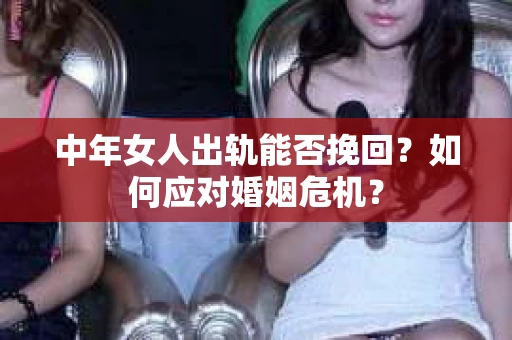 中年女人出轨能否挽回？如何应对婚姻危机？
