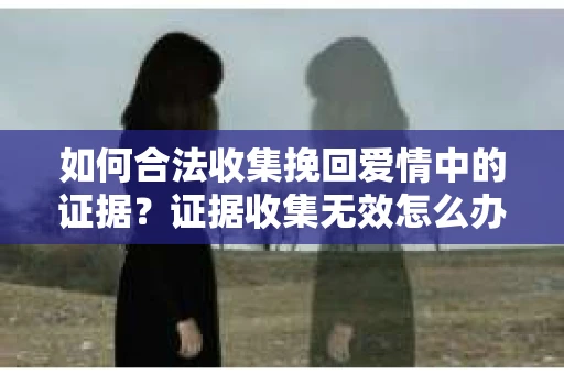 如何合法收集挽回爱情中的证据？证据收集无效怎么办？