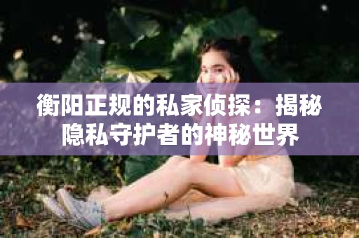 衡阳正规的私家侦探：揭秘隐私守护者的神秘世界