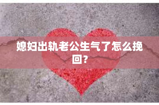 媳妇出轨老公生气了怎么挽回？