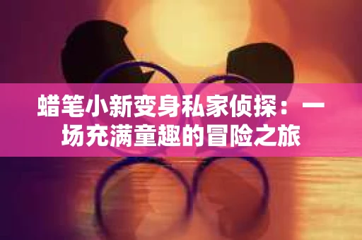 蜡笔小新变身私家侦探：一场充满童趣的冒险之旅
