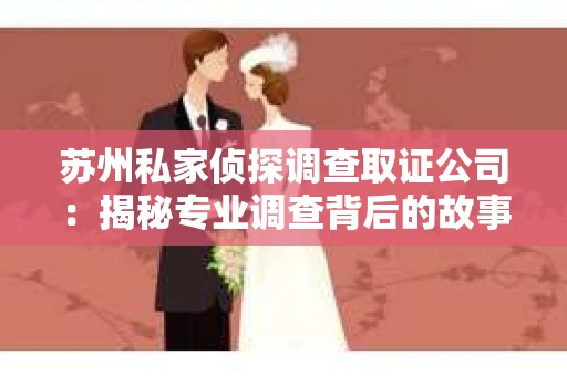 苏州私家侦探调查取证公司：揭秘专业调查背后的故事