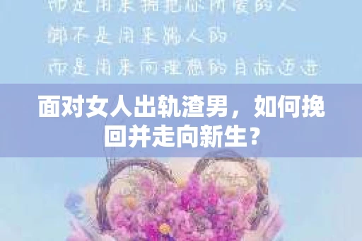 面对女人出轨渣男，如何挽回并走向新生？