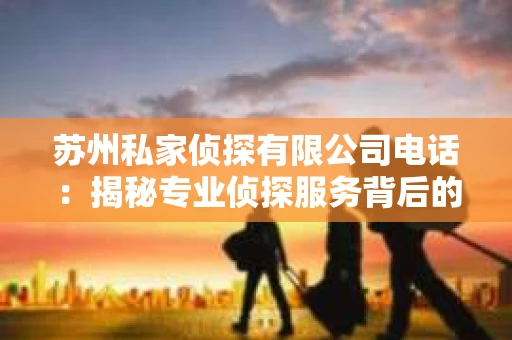 苏州私家侦探有限公司电话：揭秘专业侦探服务背后的故事