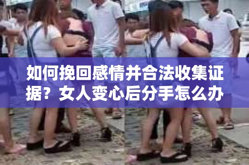 如何挽回感情并合法收集证据？女人变心后分手怎么办？