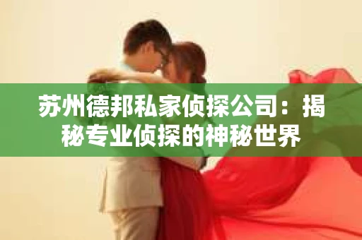 苏州德邦私家侦探公司：揭秘专业侦探的神秘世界