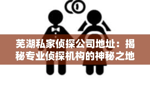 芜湖私家侦探公司地址：揭秘专业侦探机构的神秘之地