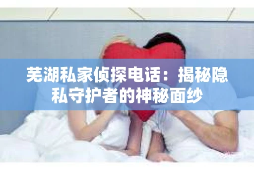芜湖私家侦探电话：揭秘隐私守护者的神秘面纱
