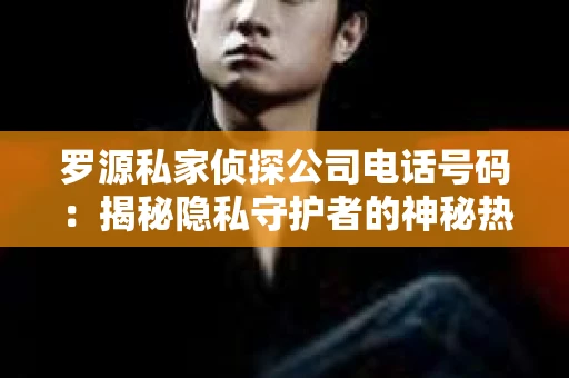 罗源私家侦探公司电话号码：揭秘隐私守护者的神秘热线