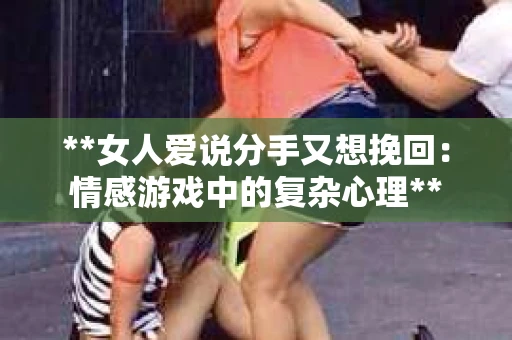 **女人爱说分手又想挽回:情感游戏中的复杂心理** **女人爱说分手又想挽回:情感游戏中的复杂心理**