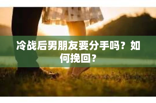 冷战后男朋友要分手吗？如何挽回？