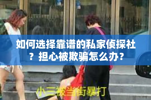 如何选择靠谱的私家侦探社？担心被欺骗怎么办？