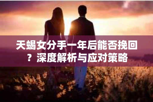 天蝎女分手一年后能否挽回？深度解析与应对策略