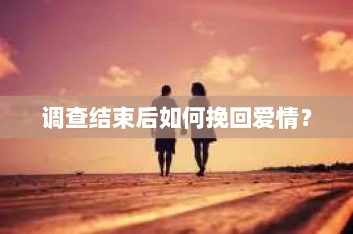 调查结束后如何挽回爱情？