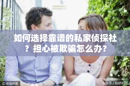 如何选择靠谱的私家侦探社？担心被欺骗怎么办？