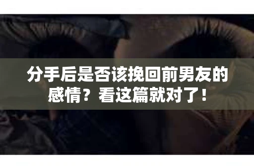 分手后是否该挽回前男友的感情？看这篇就对了！