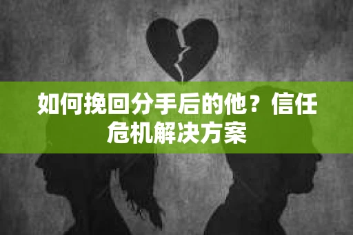 如何挽回分手后的他？信任危机解决方案