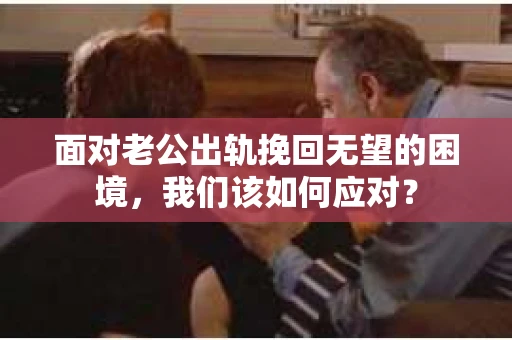 面对老公出轨挽回无望的困境，我们该如何应对？