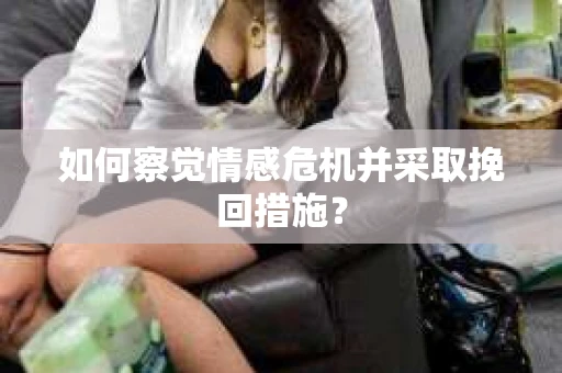 如何察觉情感危机并采取挽回措施？