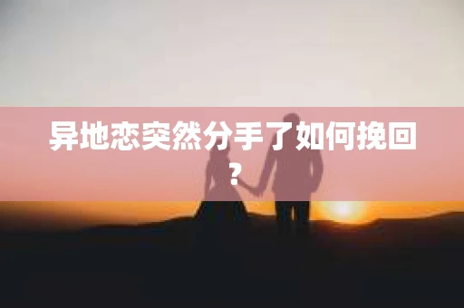 异地恋突然分手了如何挽回？