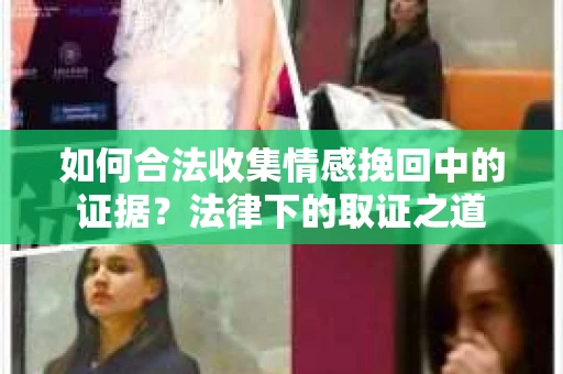 如何合法收集情感挽回中的证据？法律下的取证之道