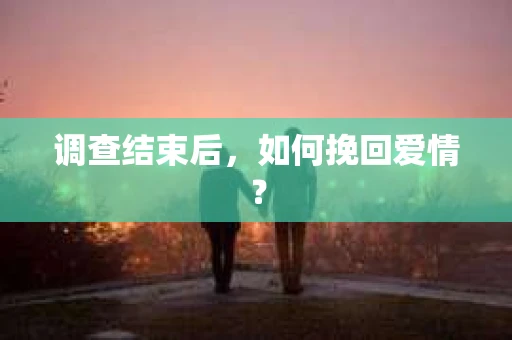 调查结束后，如何挽回爱情？