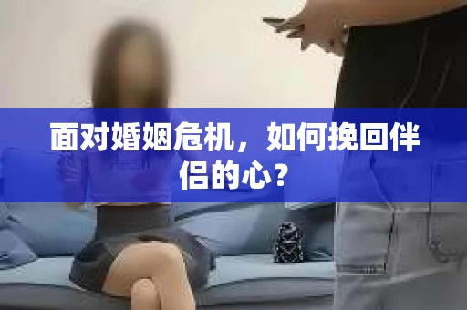 面对婚姻危机，如何挽回伴侣的心？