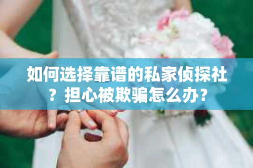 如何选择靠谱的私家侦探社?担心被欺骗怎么办? 如何选择靠谱的私家侦探社?担心被欺骗怎么办?