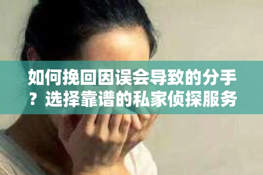 如何挽回因误会导致的分手?选择靠谱的私家侦探服务指南 如何挽回因误会导致的分手?选择靠谱的私家侦探服务指南