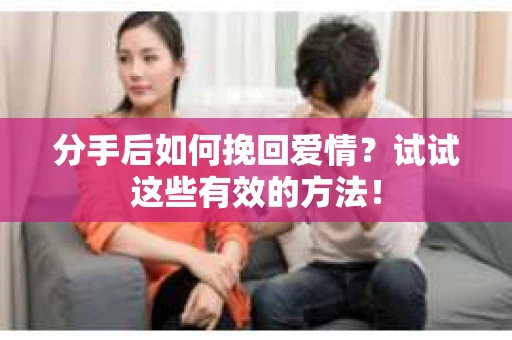 分手后如何挽回爱情？试试这些有效的方法！