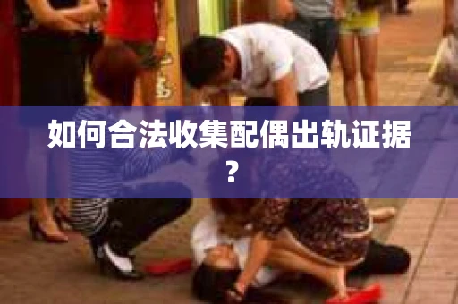 如何合法收集配偶出轨证据？